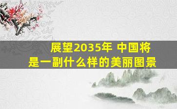 展望2035年 中国将是一副什么样的美丽图景